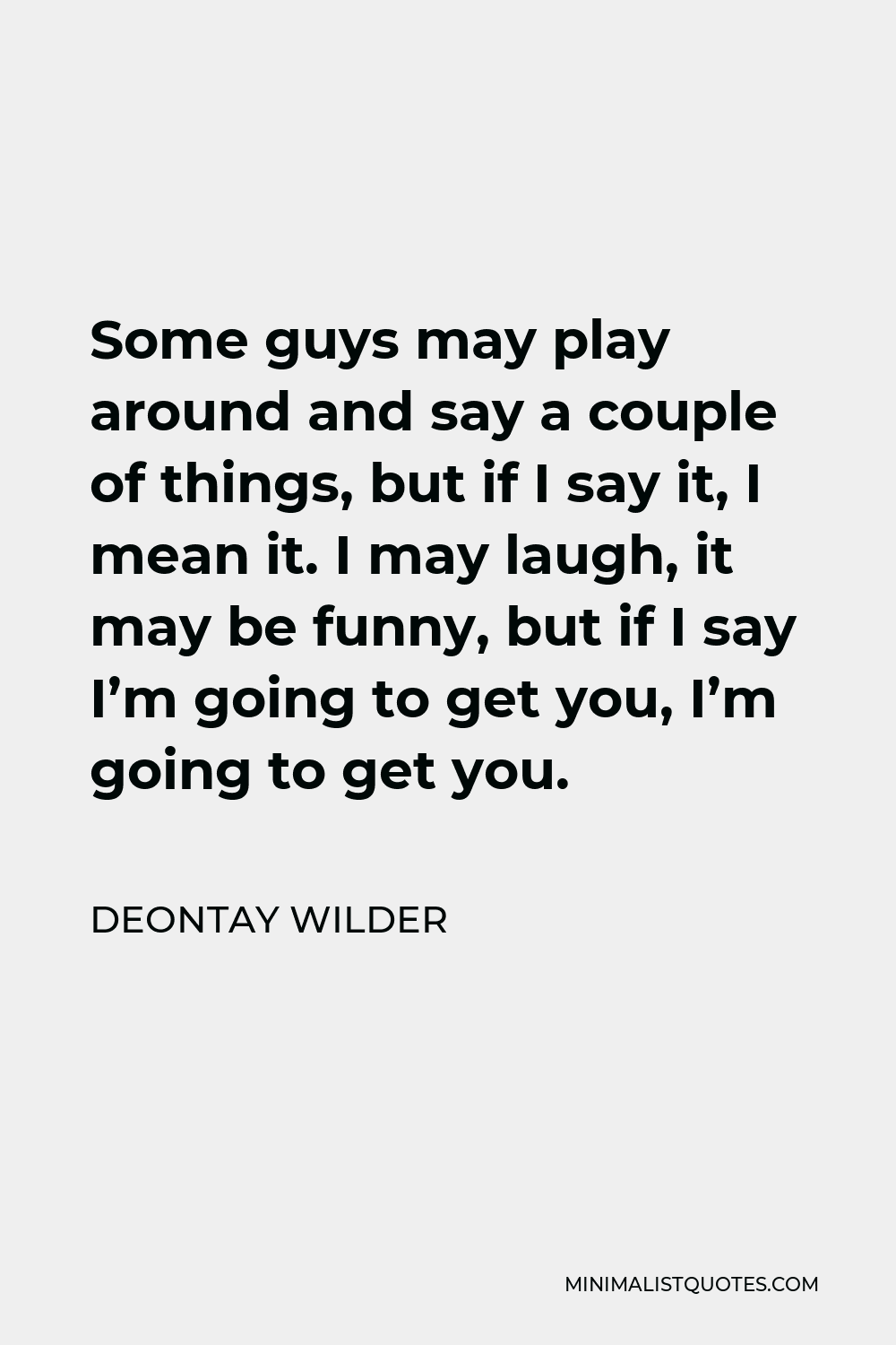 Deontay Wilder Quote - Some guys may play around and say a couple of things, but if I say it, I mean it. I may laugh, it may be funny, but if I say I’m going to get you, I’m going to get you.