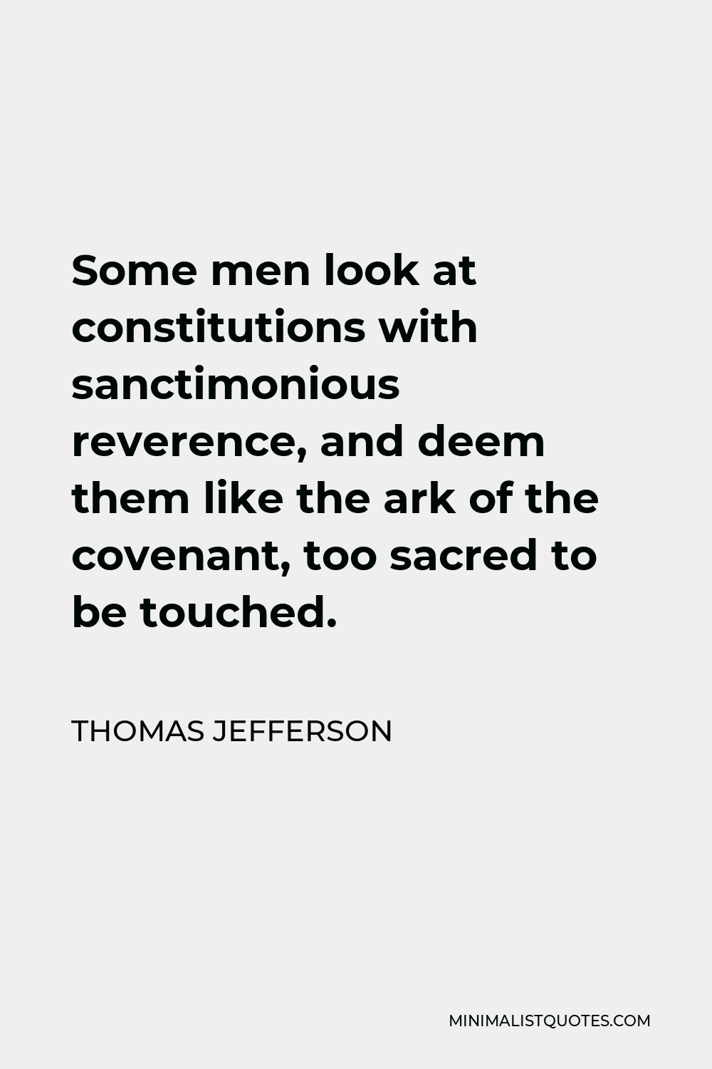 Thomas Jefferson Quote - Some men look at constitutions with sanctimonious reverence, and deem them like the ark of the covenant, too sacred to be touched.
