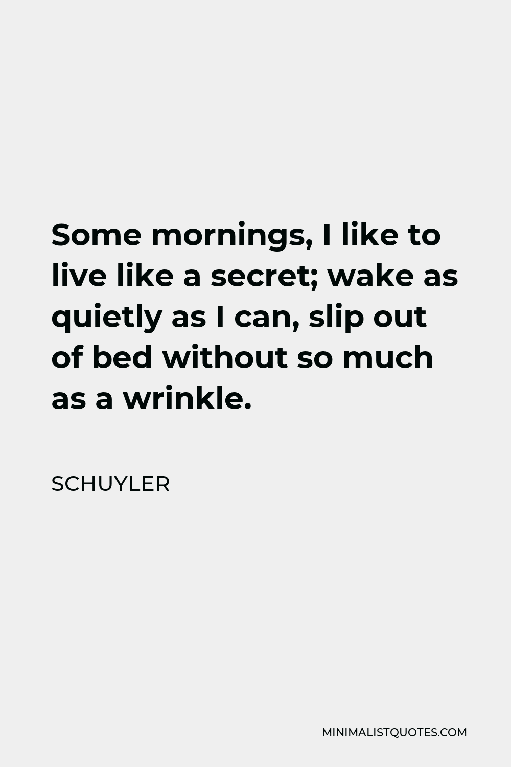 Schuyler Quote - Some mornings, I like to live like a secret; wake as quietly as I can, slip out of bed without so much as a wrinkle.