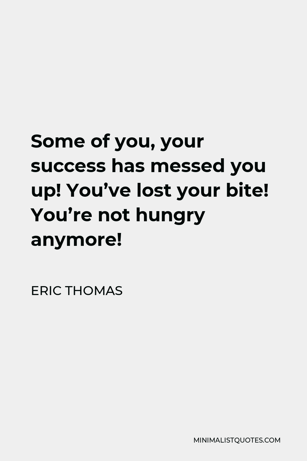 Eric Thomas Quote - Some of you, your success has messed you up! You’ve lost your bite! You’re not hungry anymore!