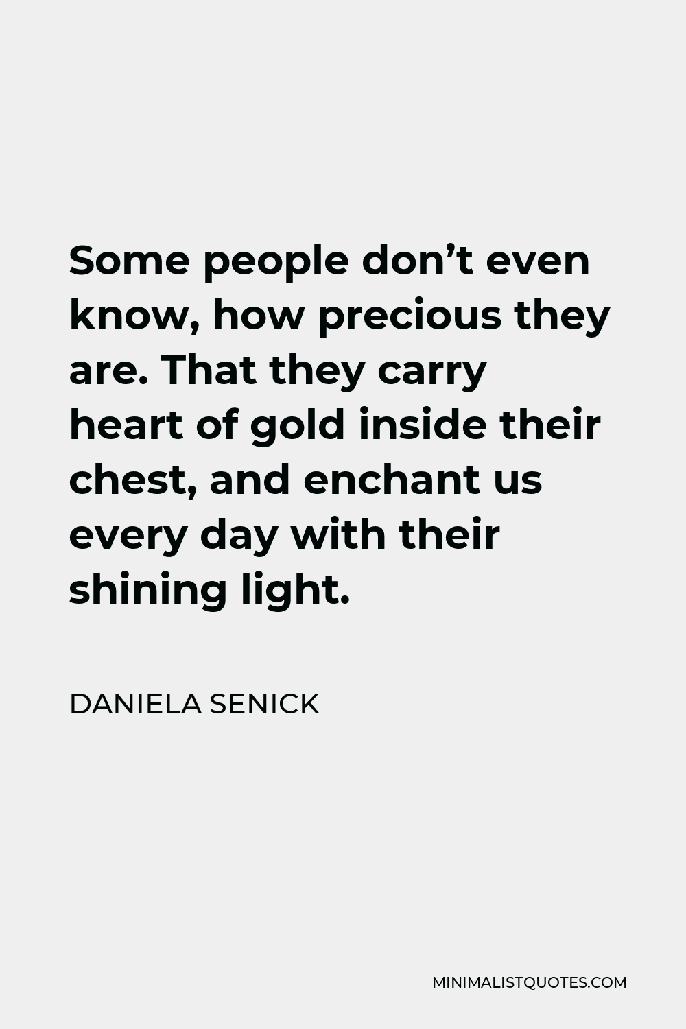 Daniela Senick Quote - Some people don’t even know, how precious they are. That they carry heart of gold inside their chest, and enchant us every day with their shining light.
