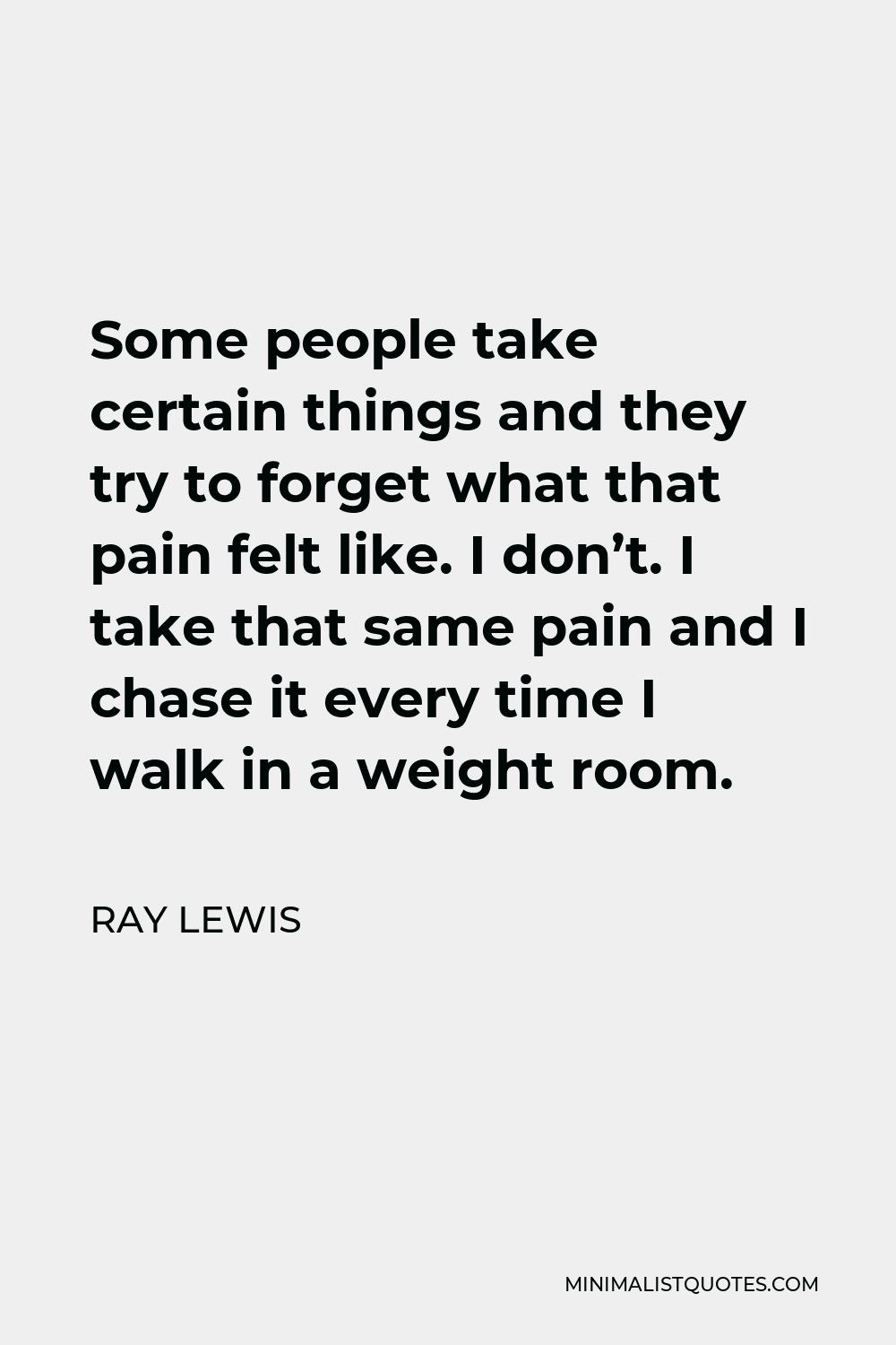 Ray Lewis Quote - Some people take certain things and they try to forget what that pain felt like. I don’t. I take that same pain and I chase it every time I walk in a weight room.