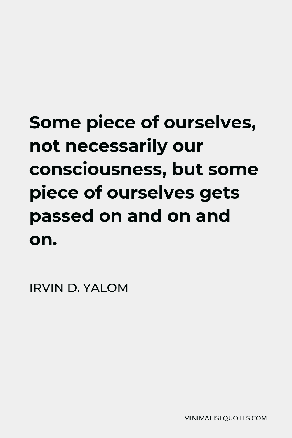 Irvin D. Yalom Quote - Some piece of ourselves, not necessarily our consciousness, but some piece of ourselves gets passed on and on and on.