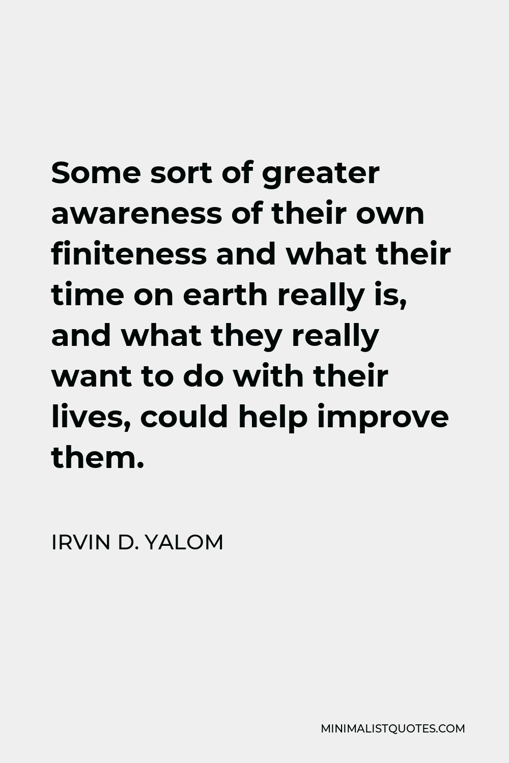 Irvin D. Yalom Quote - Some sort of greater awareness of their own finiteness and what their time on earth really is, and what they really want to do with their lives, could help improve them.