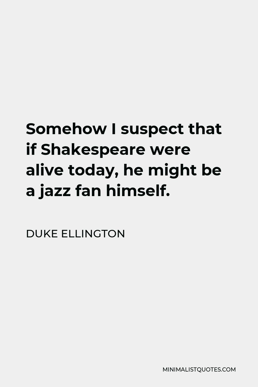 Duke Ellington Quote - Somehow I suspect that if Shakespeare were alive today, he might be a jazz fan himself.