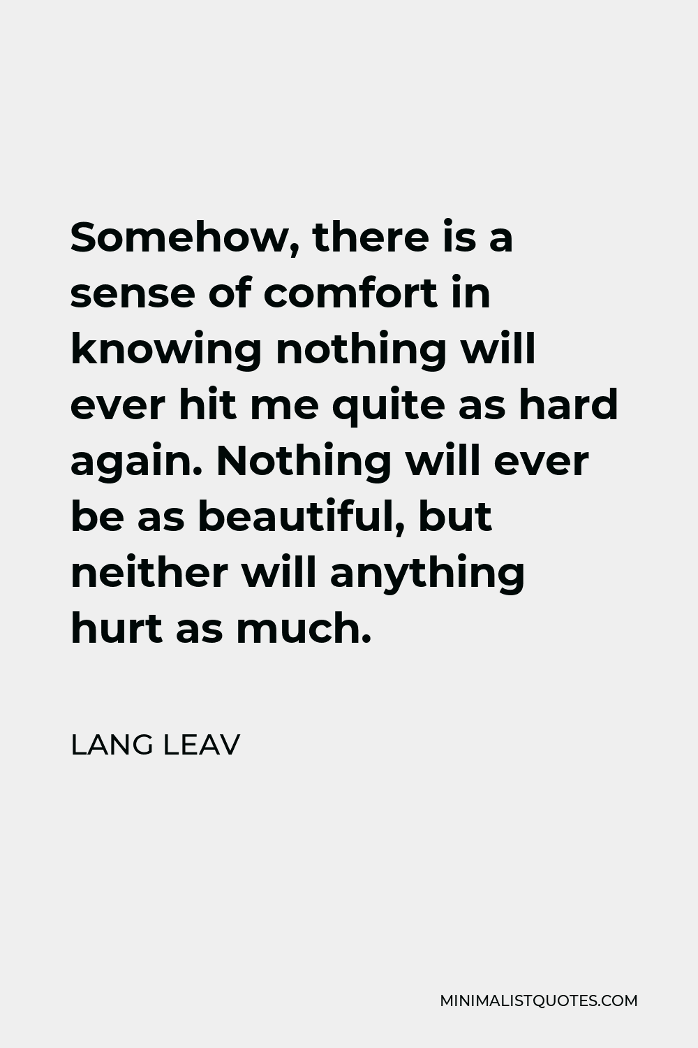 Lang Leav Quote - Somehow, there is a sense of comfort in knowing nothing will ever hit me quite as hard again. Nothing will ever be as beautiful, but neither will anything hurt as much.
