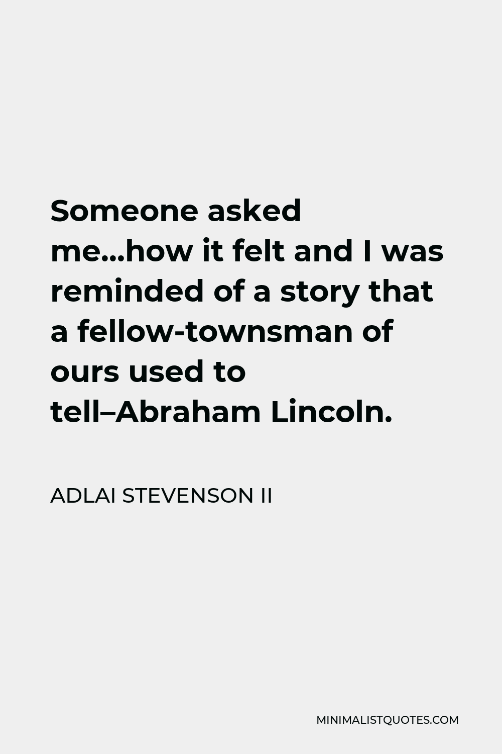 Adlai Stevenson II Quote - Someone asked me…how it felt and I was reminded of a story that a fellow-townsman of ours used to tell–Abraham Lincoln.