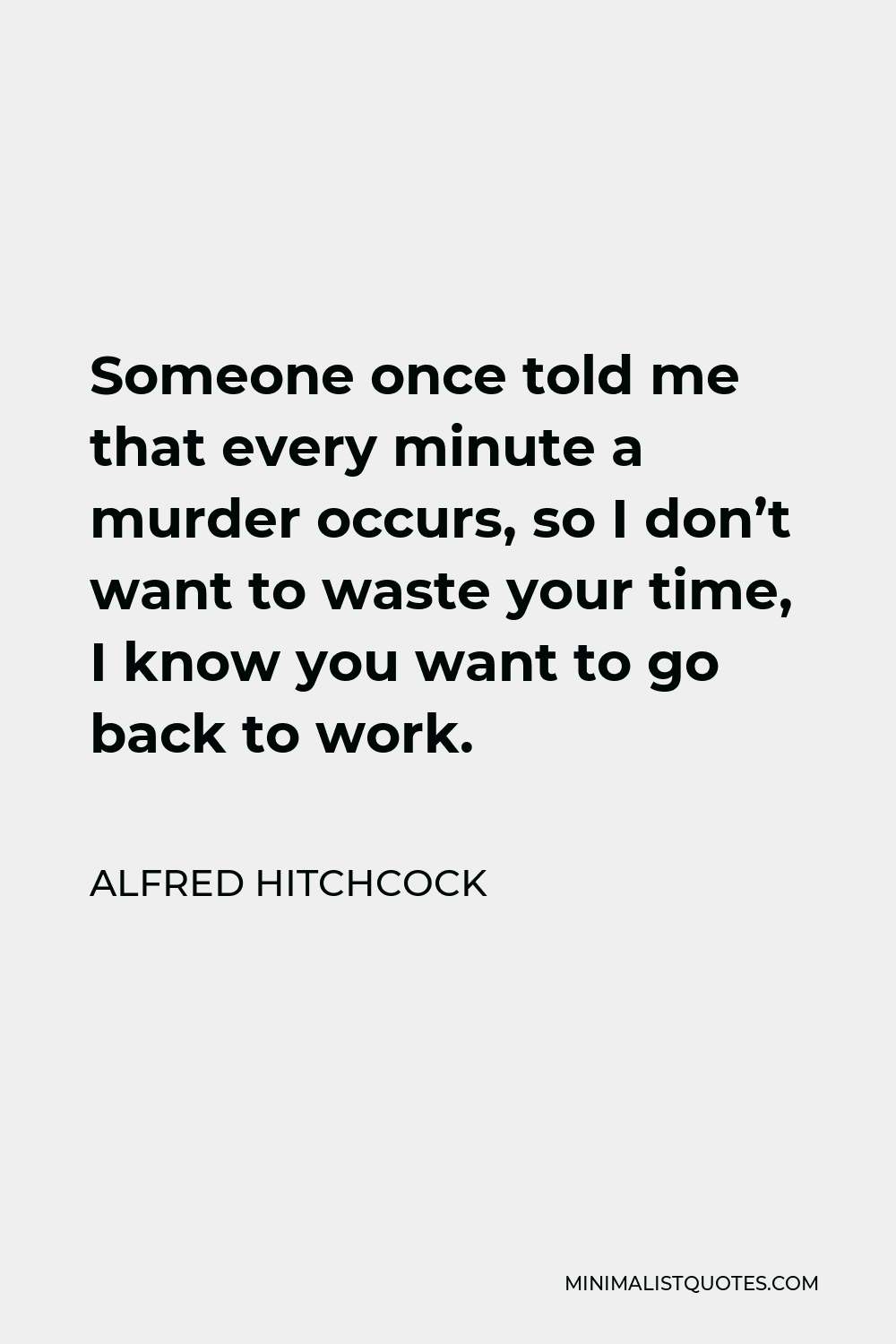 Alfred Hitchcock Quote - Someone once told me that every minute a murder occurs, so I don’t want to waste your time, I know you want to go back to work.
