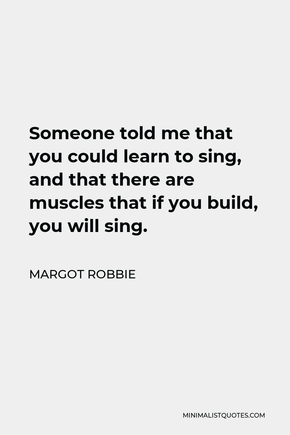 Margot Robbie Quote - Someone told me that you could learn to sing, and that there are muscles that if you build, you will sing.