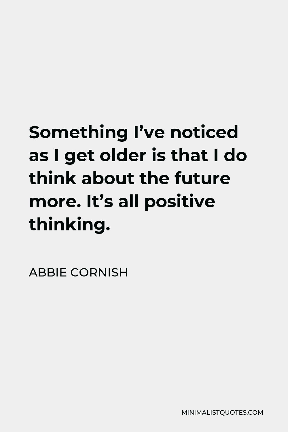 Abbie Cornish Quote - Something I’ve noticed as I get older is that I do think about the future more. It’s all positive thinking.