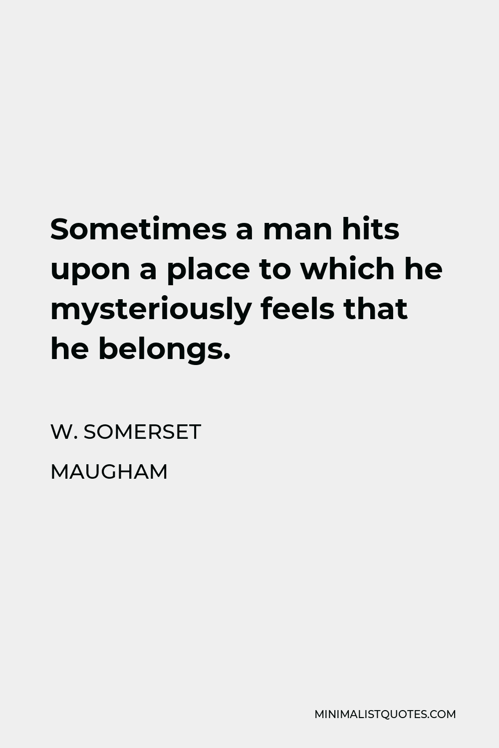 W. Somerset Maugham Quote - Sometimes a man hits upon a place to which he mysteriously feels that he belongs.