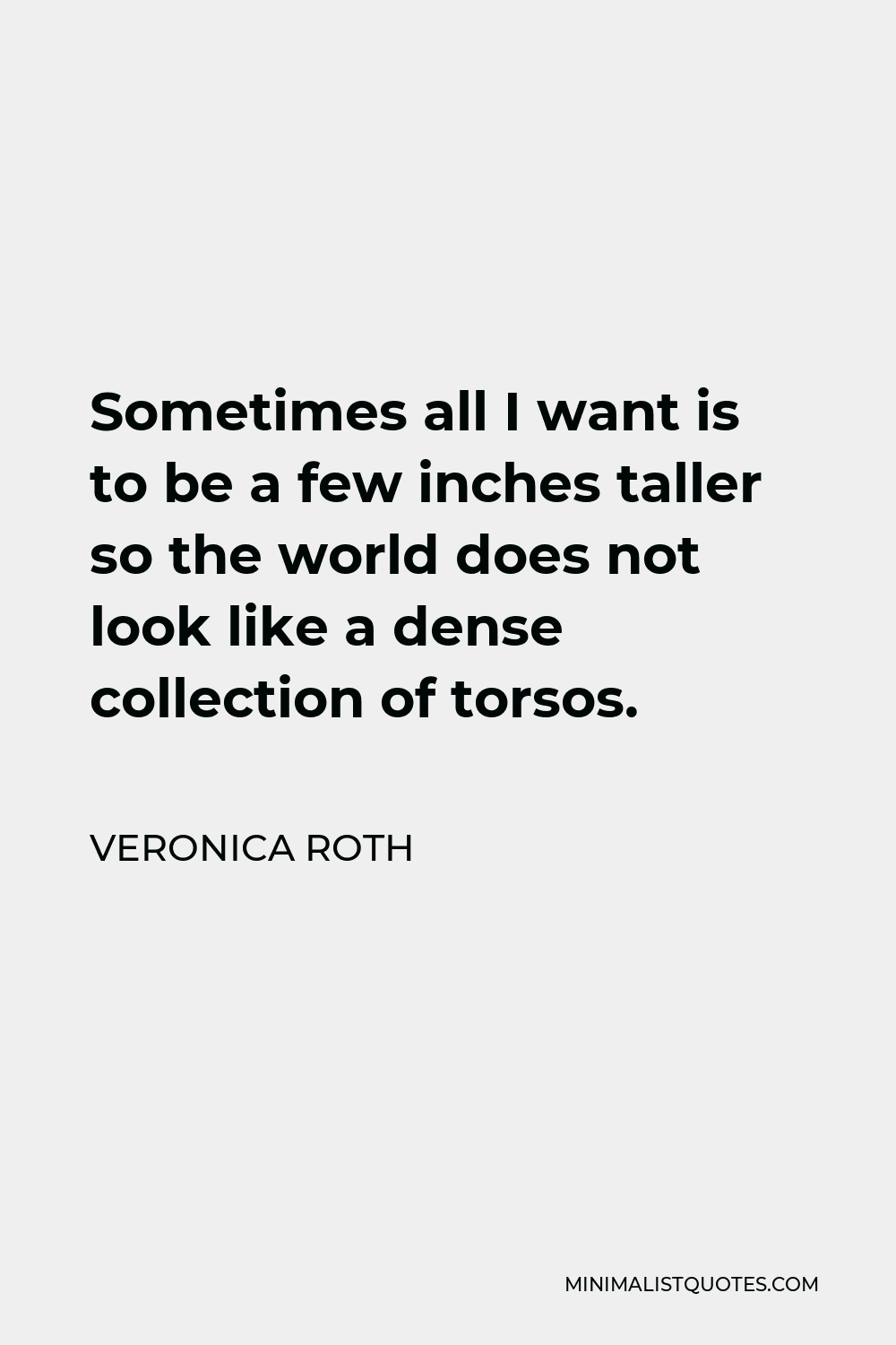 Veronica Roth Quote - Sometimes all I want is to be a few inches taller so the world does not look like a dense collection of torsos.