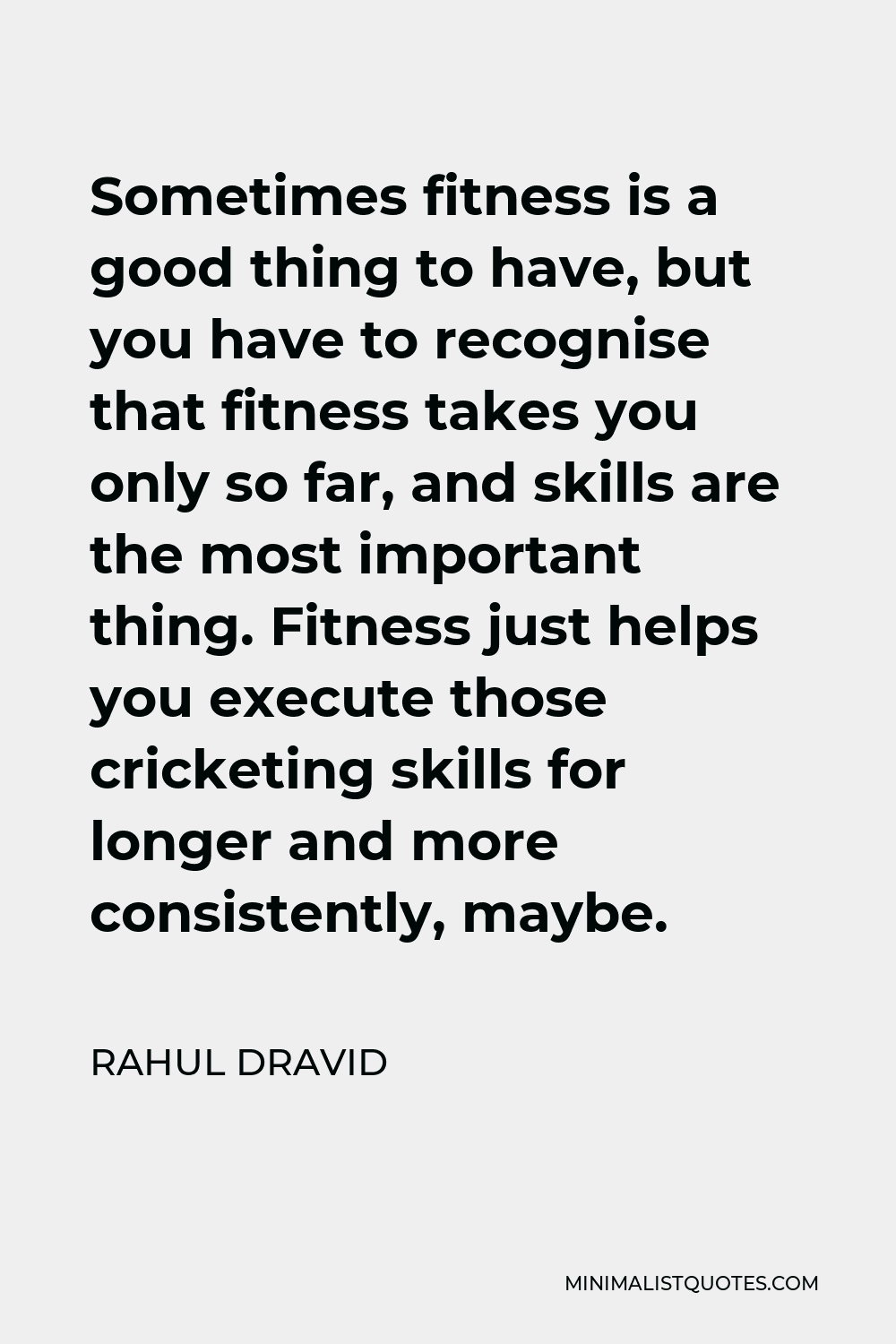 Rahul Dravid Quote - Sometimes fitness is a good thing to have, but you have to recognise that fitness takes you only so far, and skills are the most important thing. Fitness just helps you execute those cricketing skills for longer and more consistently, maybe.