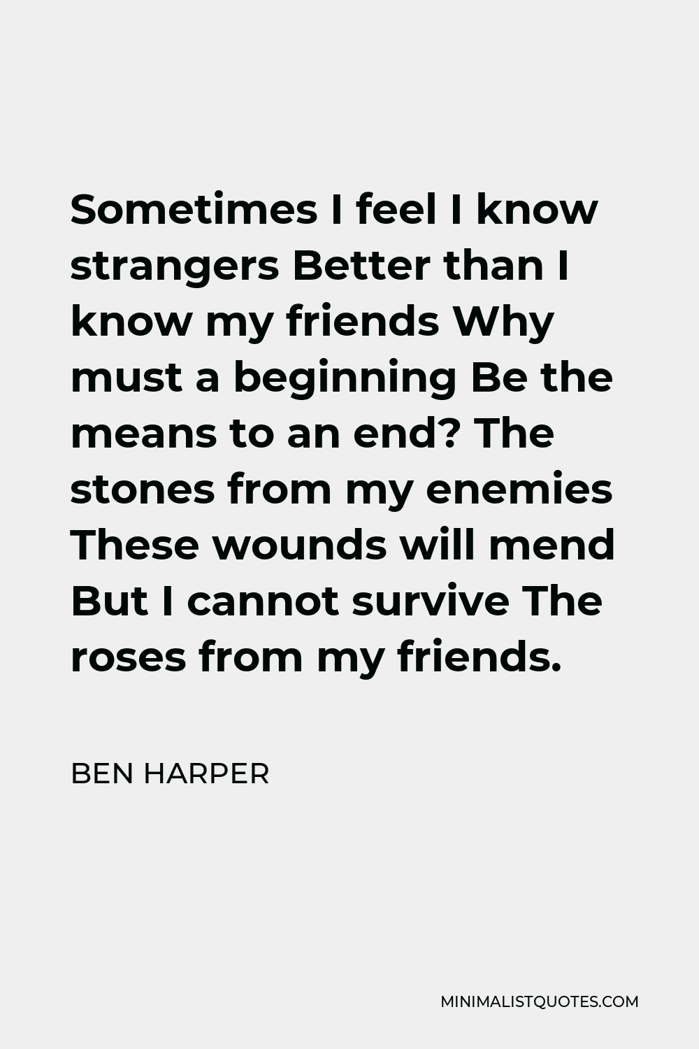 Ben Harper Quote - Sometimes I feel I know strangers Better than I know my friends Why must a beginning Be the means to an end? The stones from my enemies These wounds will mend But I cannot survive The roses from my friends.