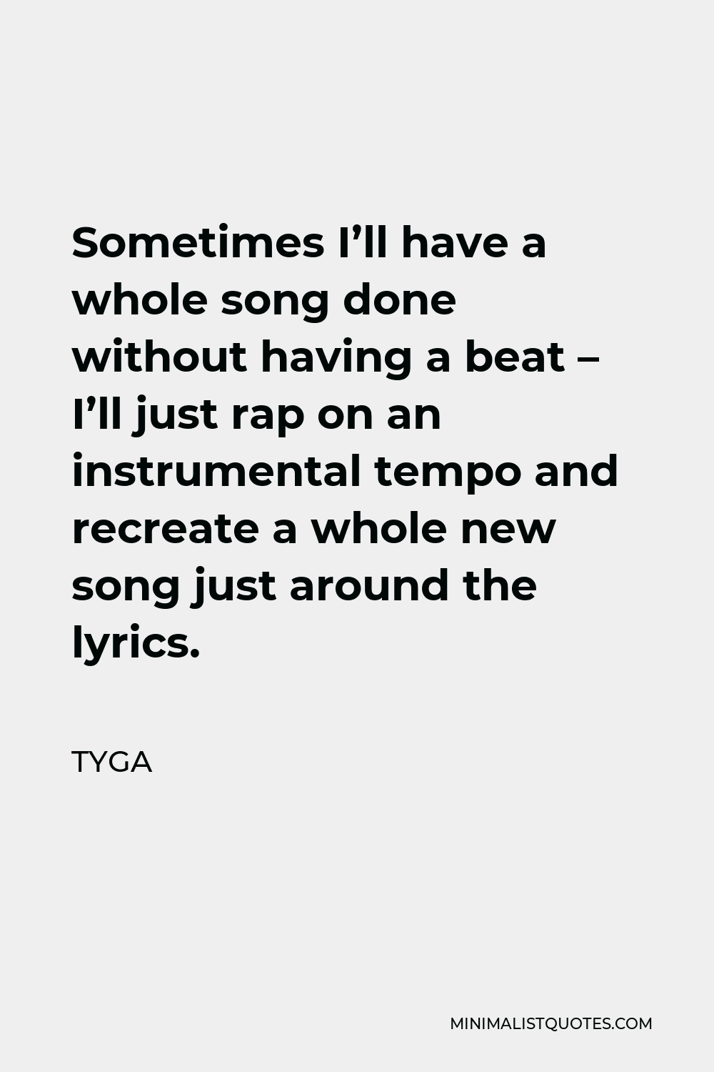 Tyga Quote - Sometimes I’ll have a whole song done without having a beat – I’ll just rap on an instrumental tempo and recreate a whole new song just around the lyrics.
