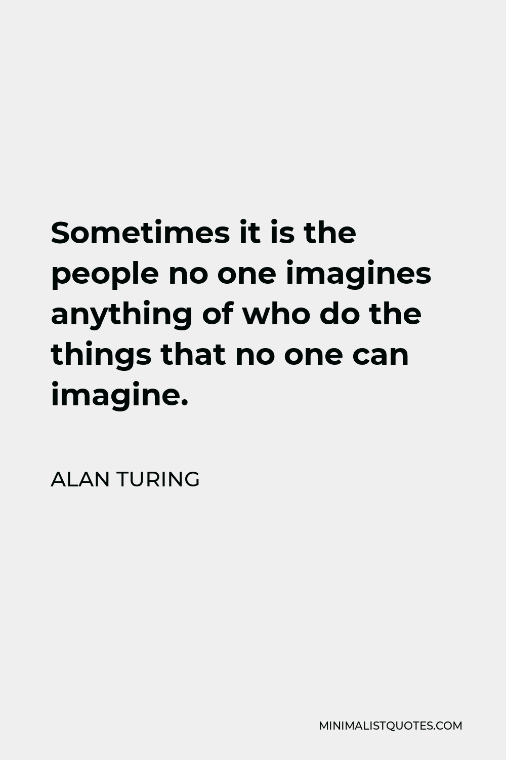 Alan Turing Quote - Sometimes it is the people no one imagines anything of who do the things that no one can imagine.
