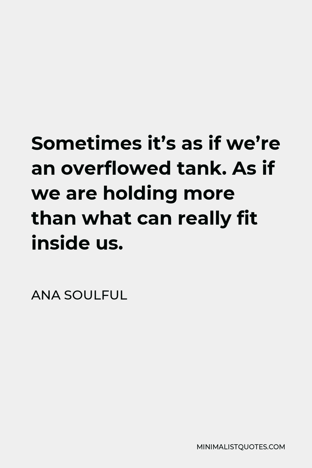 Ana Soulful Quote - Sometimes it’s as if we’re an overflowed tank. As if we are holding more than what can really fit inside us.