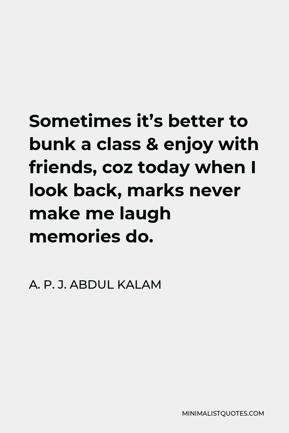 A. P. J. Abdul Kalam Quote - Sometimes it’s better to bunk a class & enjoy with friends, coz today when I look back, marks never make me laugh memories do.