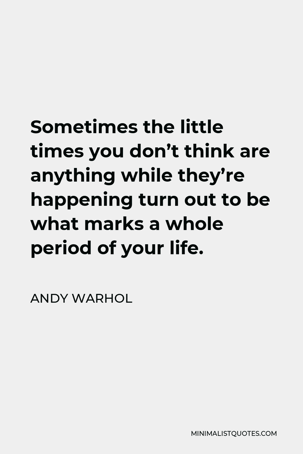 Andy Warhol Quote - Sometimes the little times you don’t think are anything while they’re happening turn out to be what marks a whole period of your life.