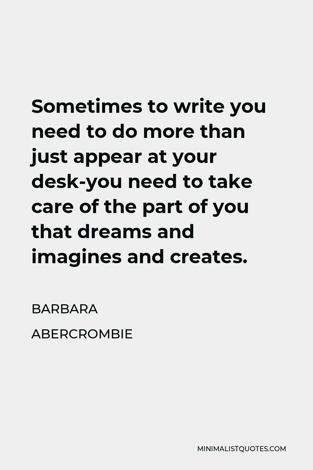 Barbara Abercrombie Quote - Sometimes to write you need to do more than just appear at your desk-you need to take care of the part of you that dreams and imagines and creates.