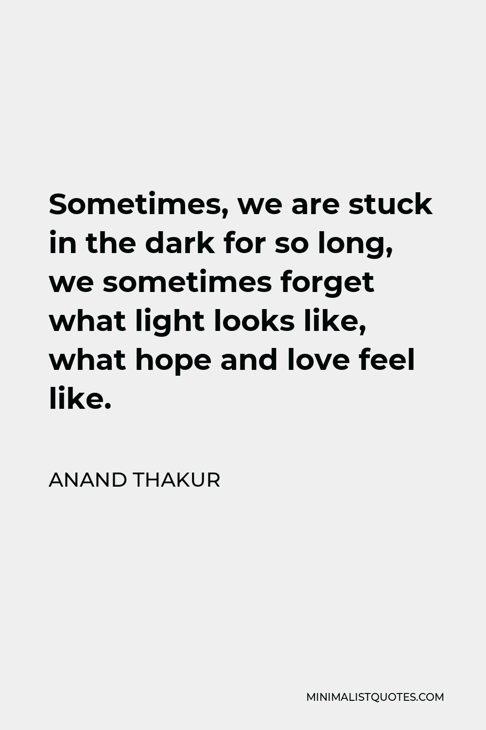 Anand Thakur Quote: Sometimes, We Are Stuck In The Dark For So Long, We  Sometimes Forget What Light Looks Like, What Hope And Love Feel Like.