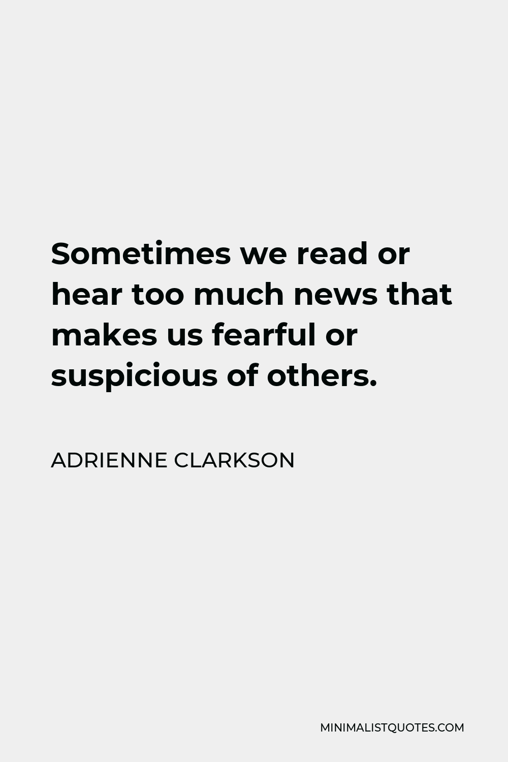 Adrienne Clarkson Quote - Sometimes we read or hear too much news that makes us fearful or suspicious of others.