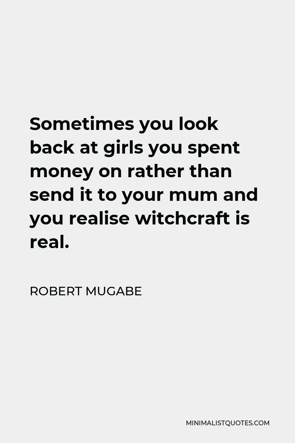 Robert Mugabe Quote - Sometimes you look back at girls you spent money on rather than send it to your mum and you realise witchcraft is real.