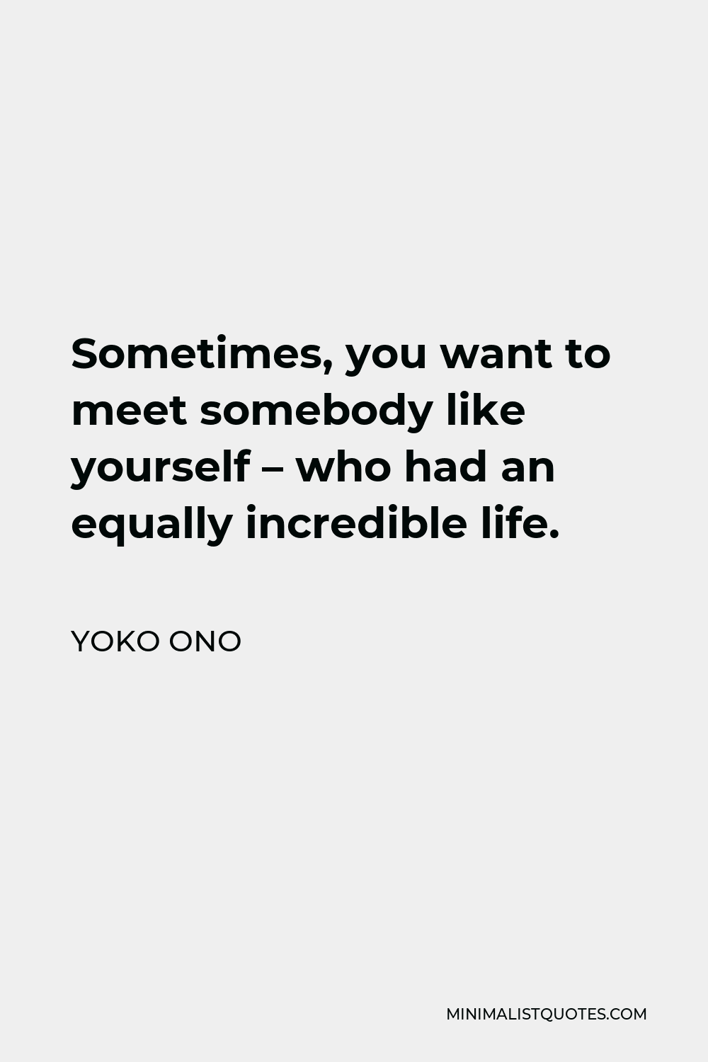 Yoko Ono Quote - Sometimes, you want to meet somebody like yourself – who had an equally incredible life.