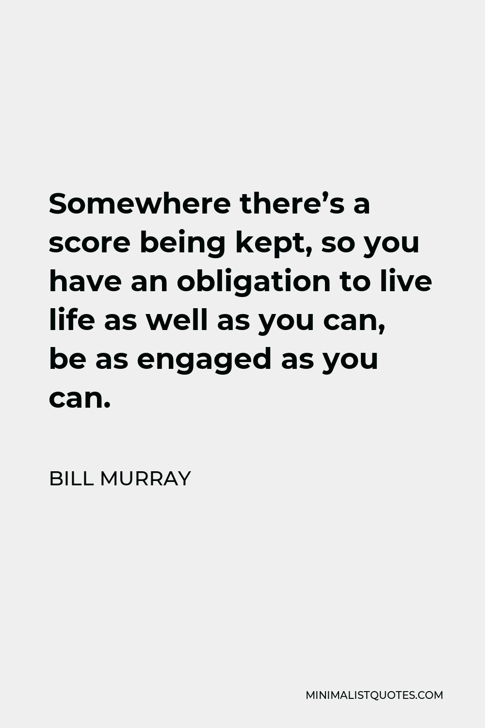 Bill Murray Quote - Somewhere there’s a score being kept, so you have an obligation to live life as well as you can, be as engaged as you can.