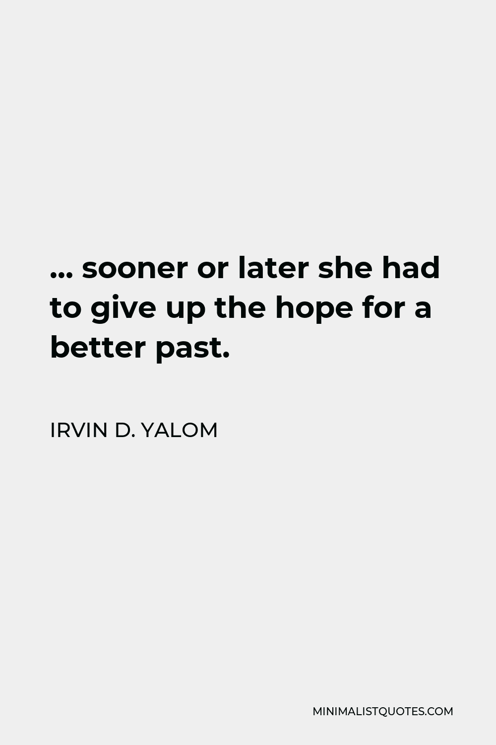 Irvin D. Yalom Quote - … sooner or later she had to give up the hope for a better past.
