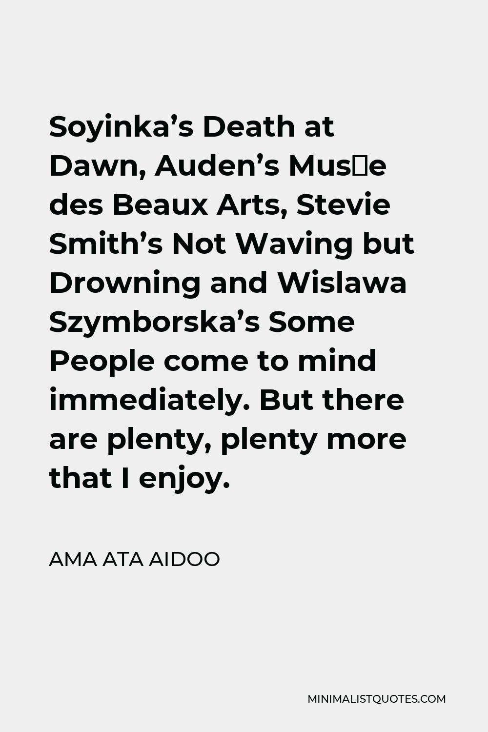 Ama Ata Aidoo Quote - Soyinka’s Death at Dawn, Auden’s Musée des Beaux Arts, Stevie Smith’s Not Waving but Drowning and Wislawa Szymborska’s Some People come to mind immediately. But there are plenty, plenty more that I enjoy.