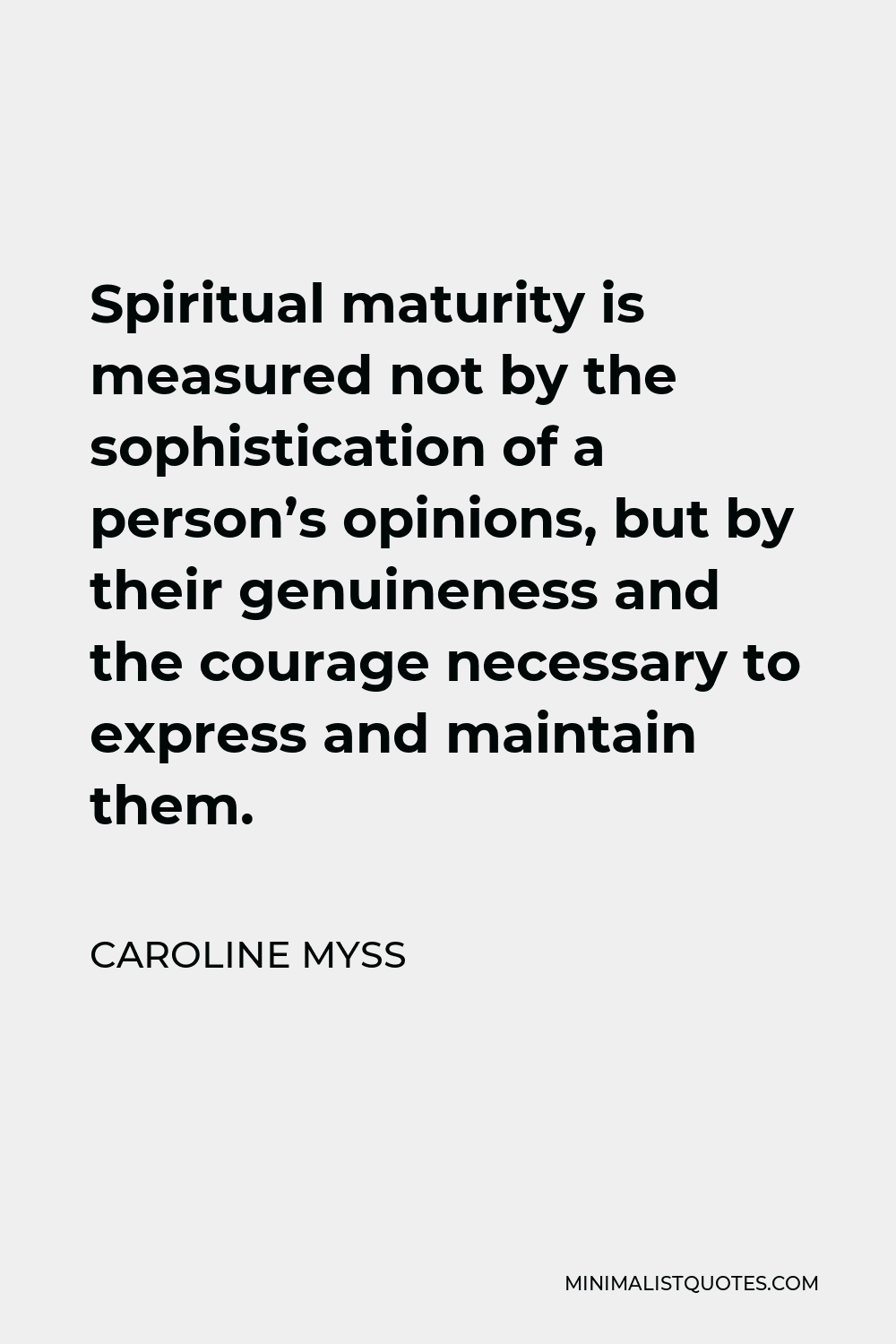 Caroline Myss Quote - Spiritual maturity is measured not by the sophistication of a person’s opinions, but by their genuineness and the courage necessary to express and maintain them.