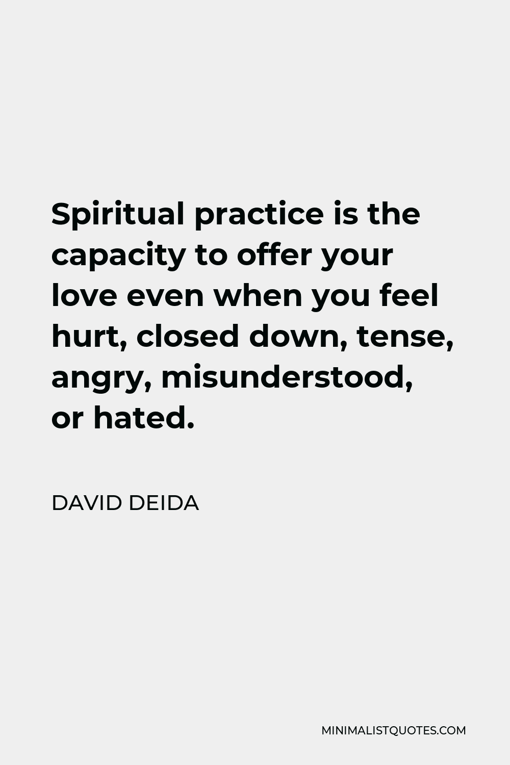 David Deida Quote - Spiritual practice is the capacity to offer your love even when you feel hurt, closed down, tense, angry, misunderstood, or hated.