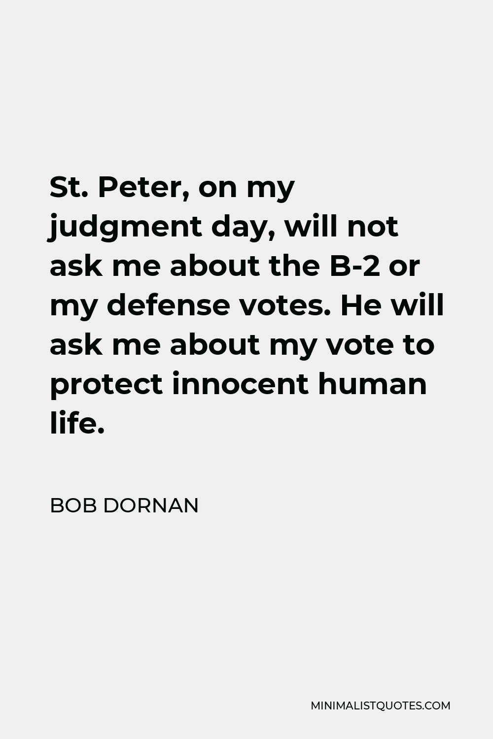 Bob Dornan Quote - St. Peter, on my judgment day, will not ask me about the B-2 or my defense votes. He will ask me about my vote to protect innocent human life.
