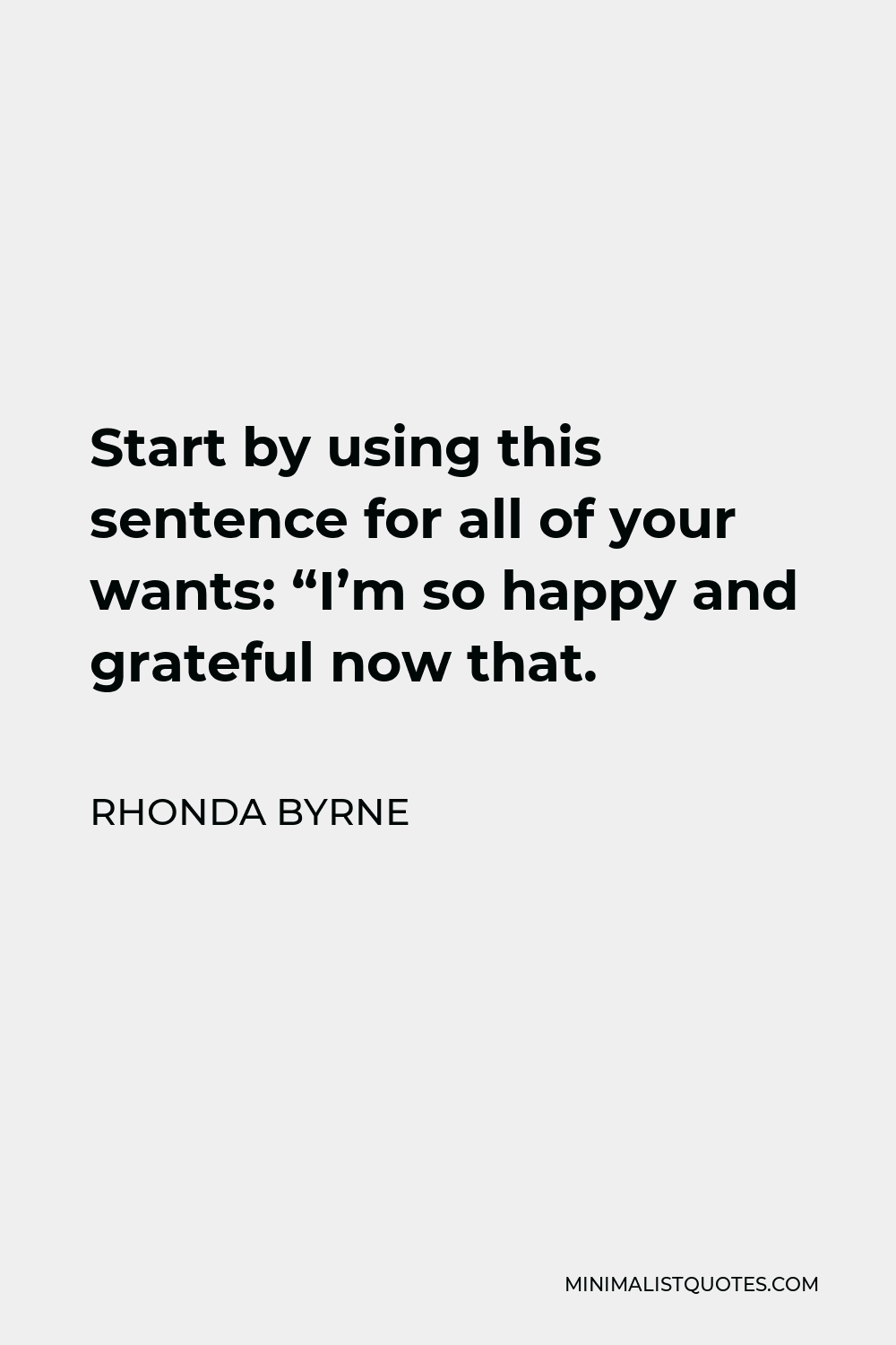 Rhonda Byrne Quote - Start by using this sentence for all of your wants: “I’m so happy and grateful now that.