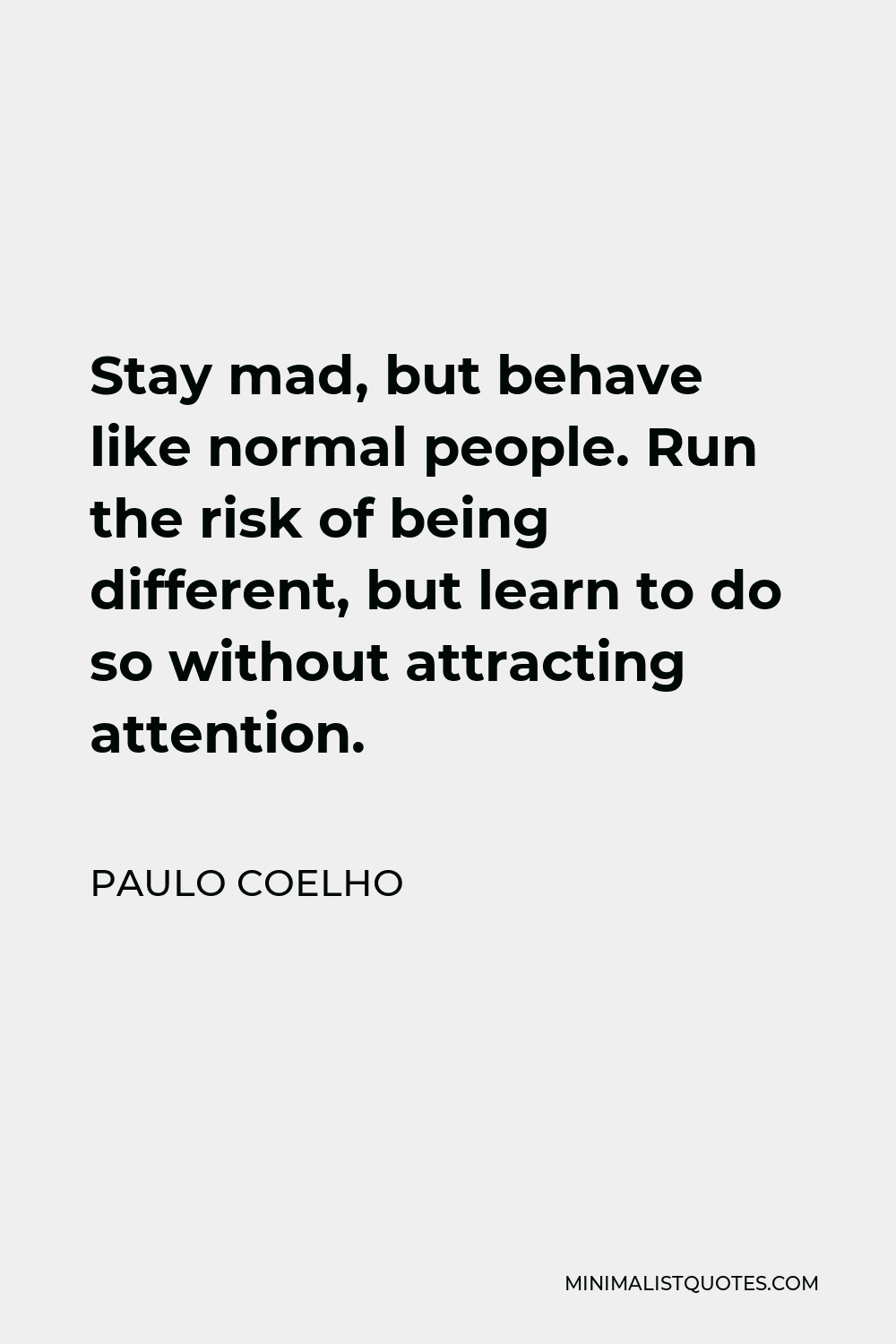 Paulo Coelho Quote - Stay mad, but behave like normal people. Run the risk of being different, but learn to do so without attracting attention.