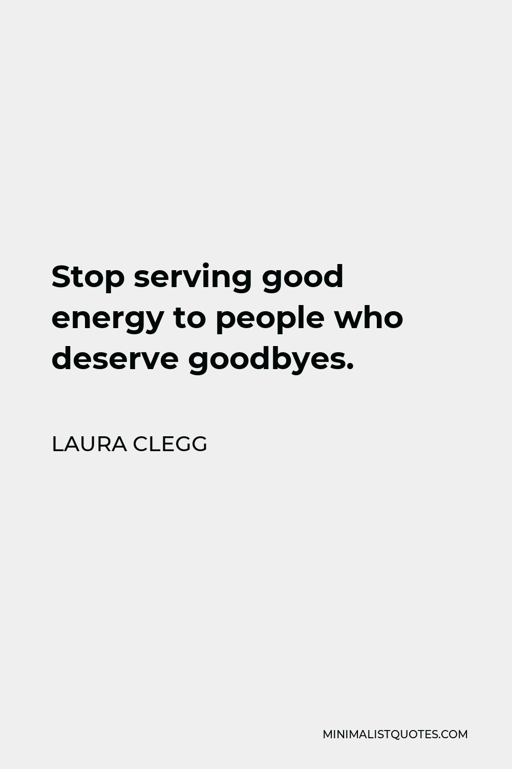 Laura Clegg Quote - Stop serving good energy to people who deserve goodbyes.