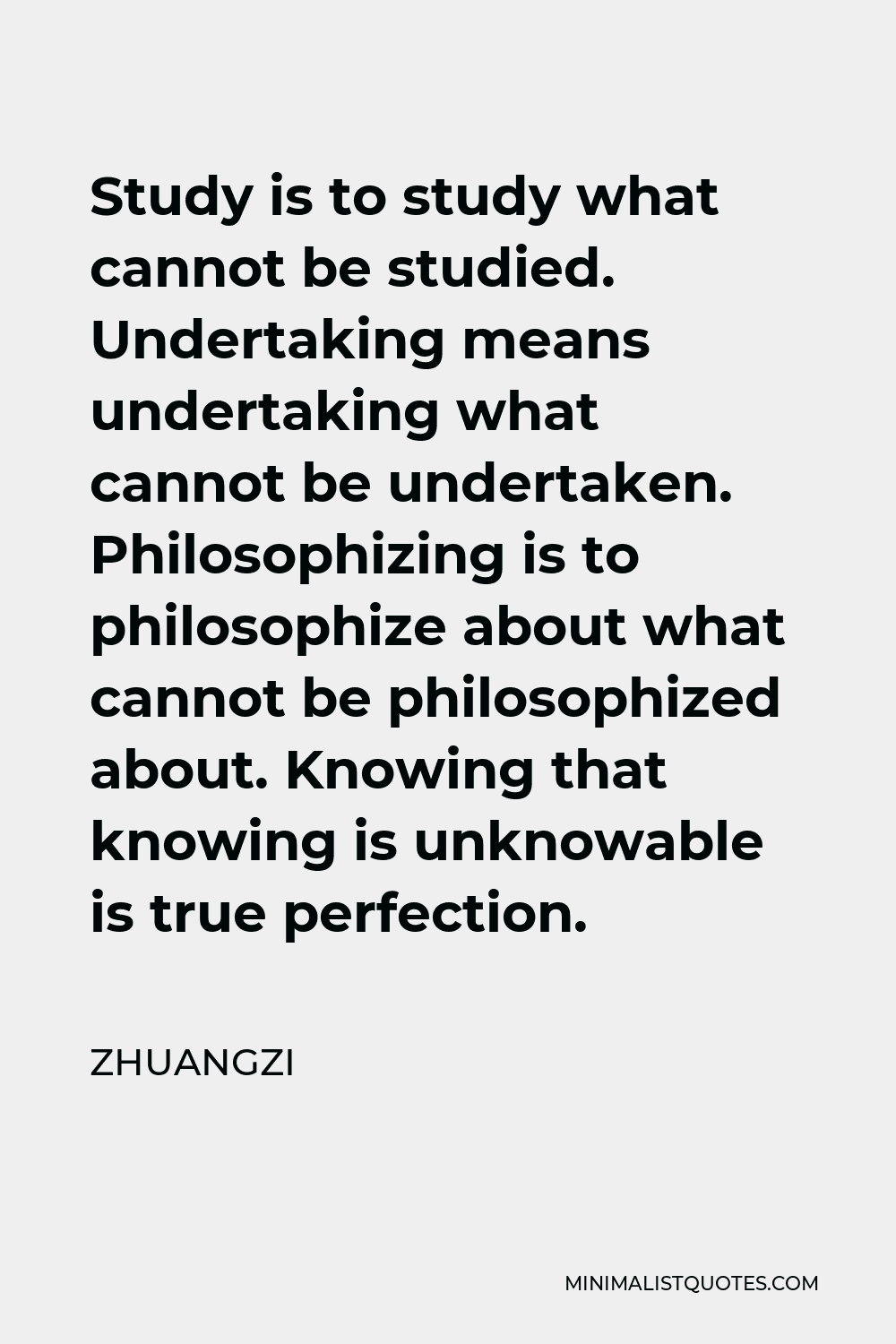 Zhuangzi Quote - Study is to study what cannot be studied. Undertaking means undertaking what cannot be undertaken. Philosophizing is to philosophize about what cannot be philosophized about. Knowing that knowing is unknowable is true perfection.