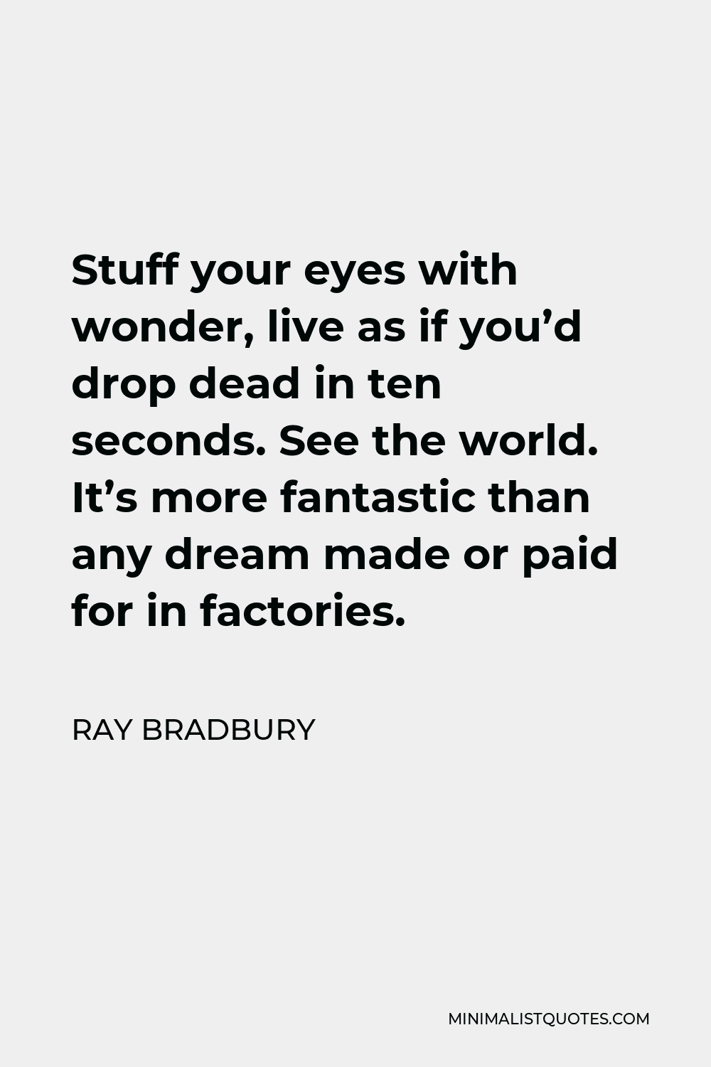 Ray Bradbury Quote - Stuff your eyes with wonder, live as if you’d drop dead in ten seconds. See the world. It’s more fantastic than any dream made or paid for in factories.