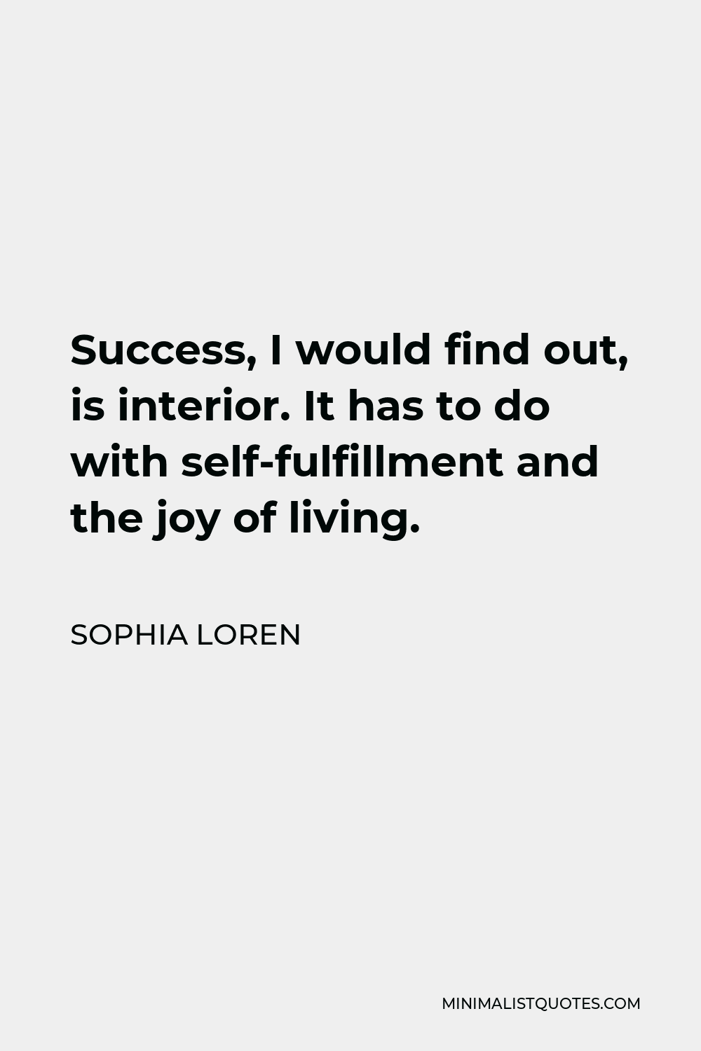 Sophia Loren Quote - Success, I would find out, is interior. It has to do with self-fulfillment and the joy of living.
