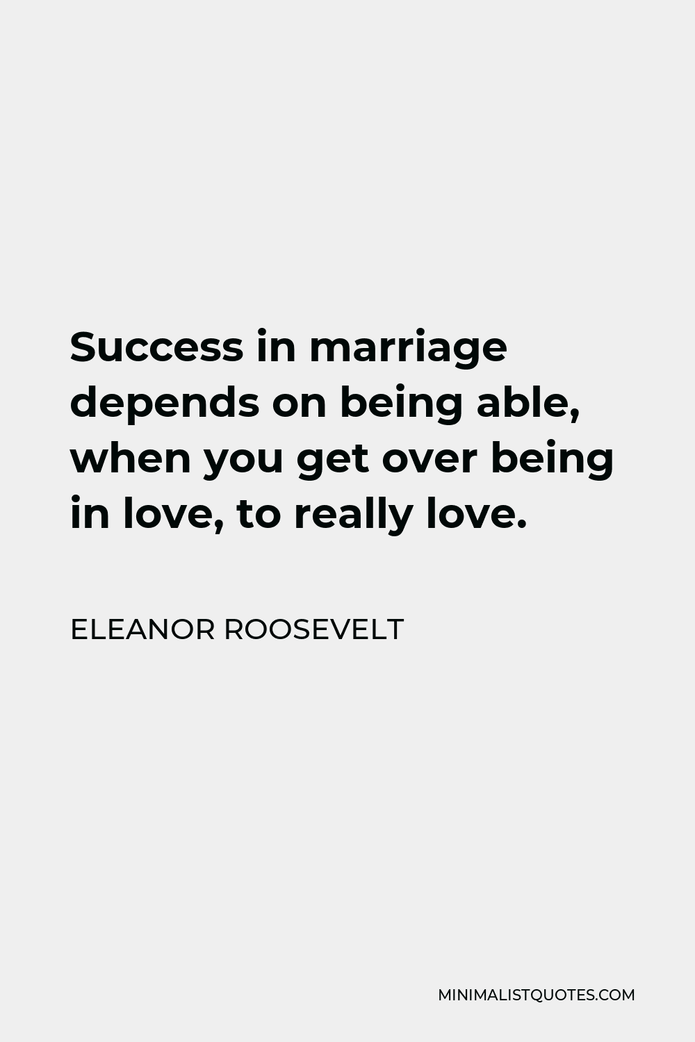 Eleanor Roosevelt Quote - Success in marriage depends on being able, when you get over being in love, to really love.