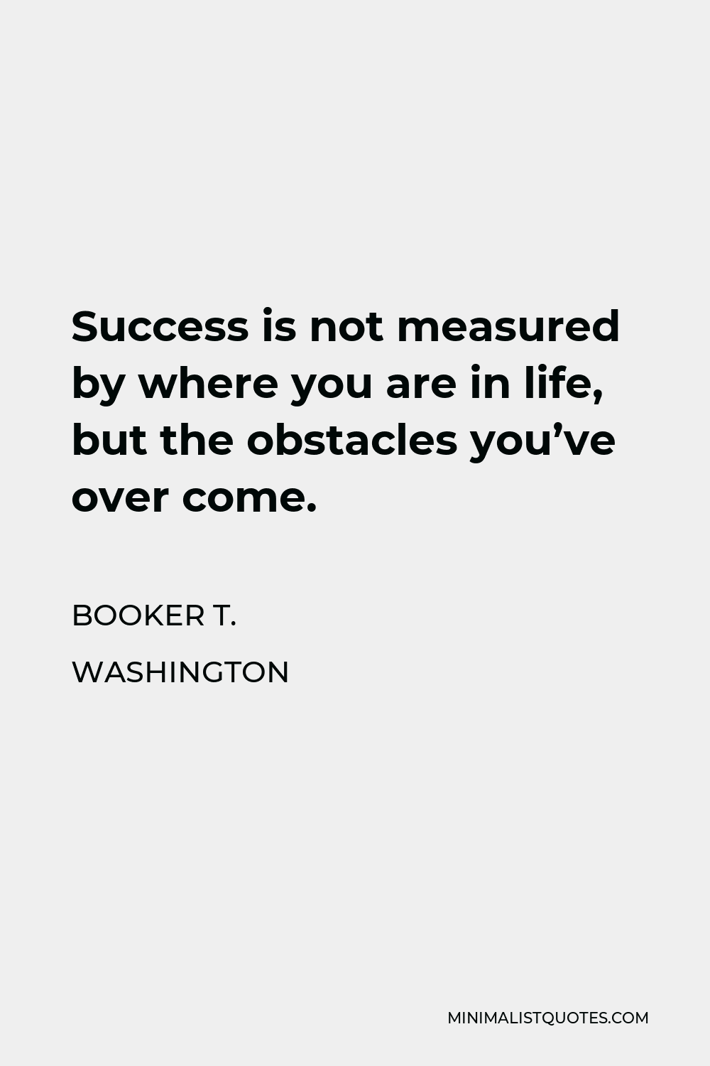 Booker T. Washington Quote - Success is not measured by where you are in life, but the obstacles you’ve over come.