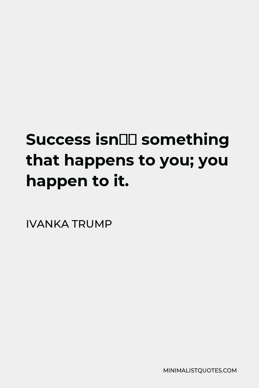 Ivanka Trump Quote - Success isn’t something that happens to you; you happen to it.