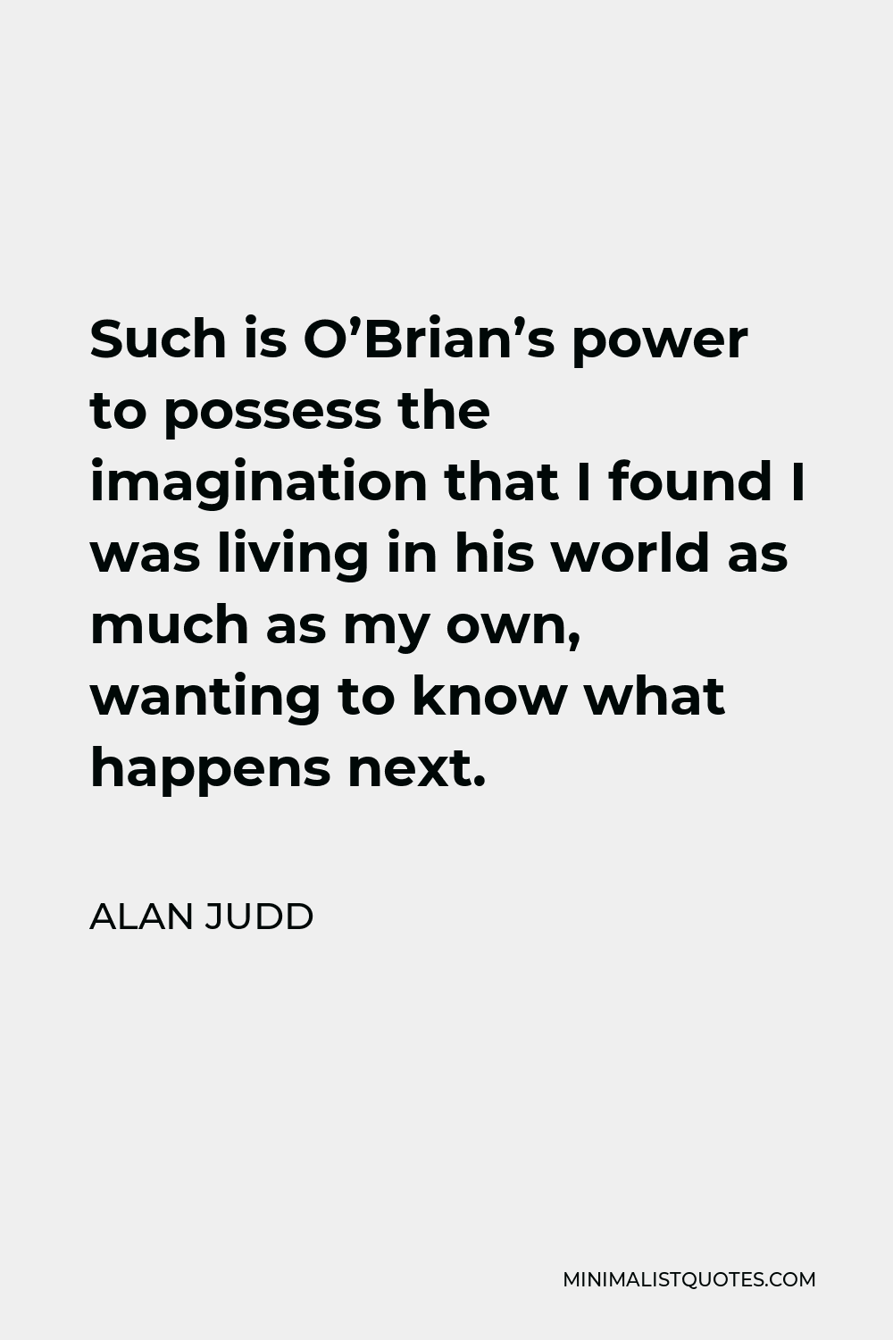 Alan Judd Quote - Such is O’Brian’s power to possess the imagination that I found I was living in his world as much as my own, wanting to know what happens next.