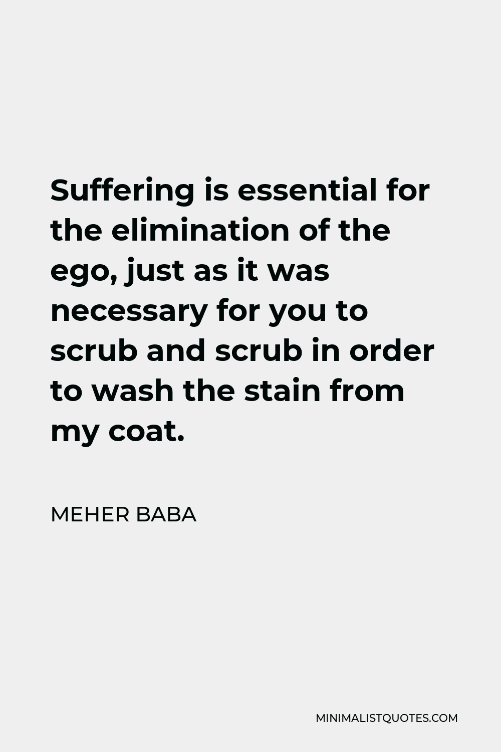 Meher Baba Quote - Suffering is essential for the elimination of the ego, just as it was necessary for you to scrub and scrub in order to wash the stain from my coat.