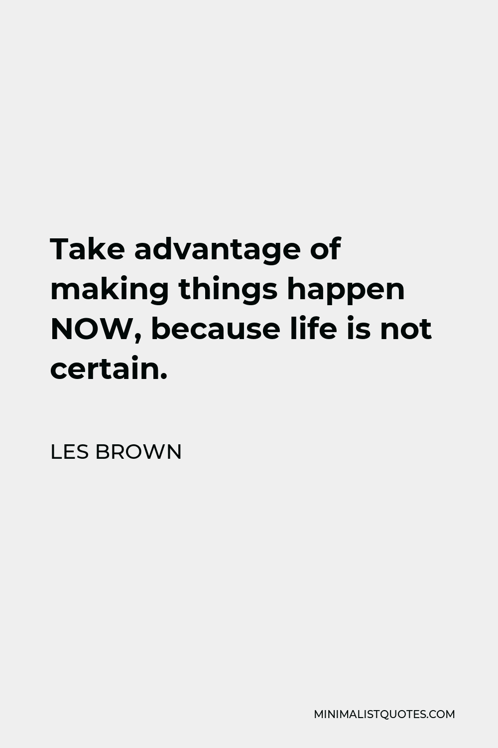 Les Brown Quote - Take advantage of making things happen NOW, because life is not certain.
