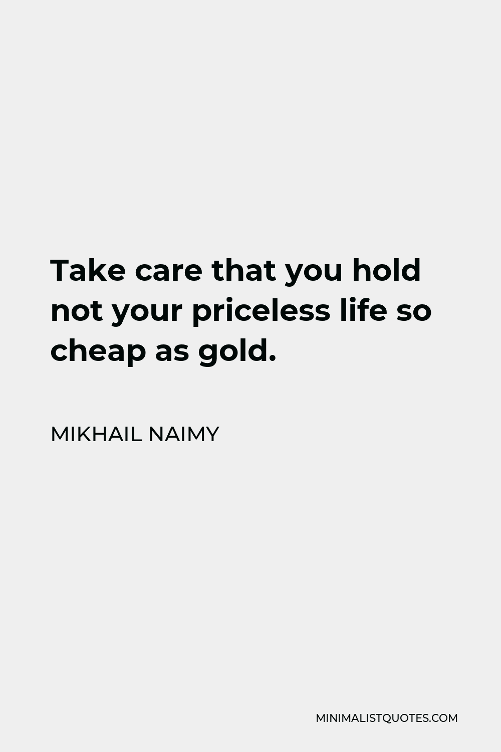 Mikhail Naimy Quote - Take care that you hold not your priceless life so cheap as gold.