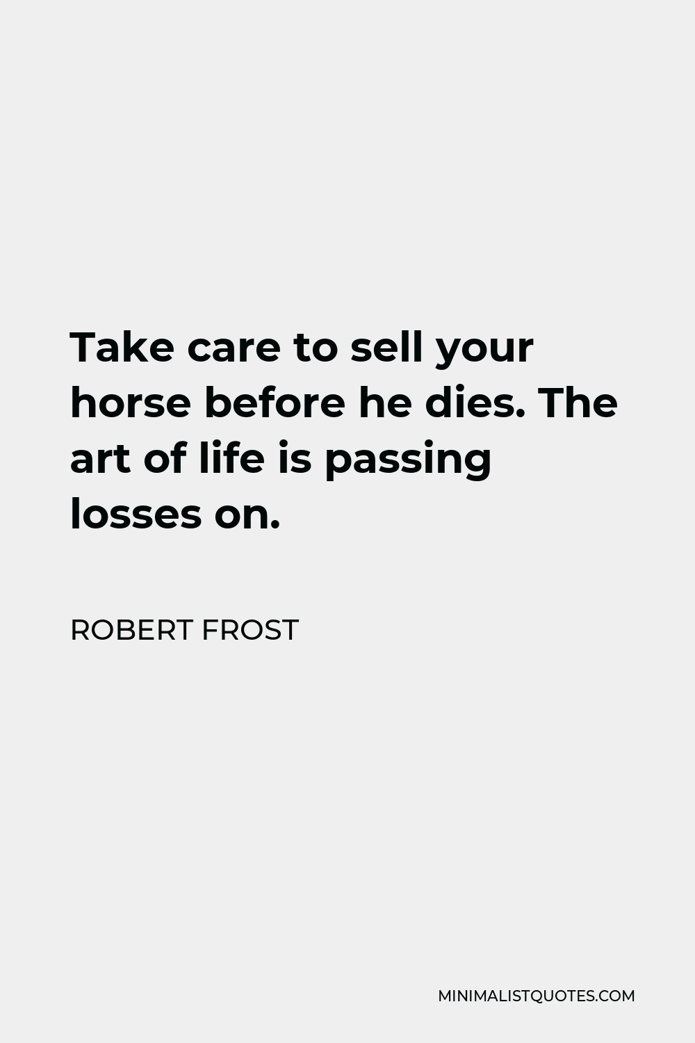 Robert Frost Quote - Take care to sell your horse before he dies. The art of life is passing losses on.