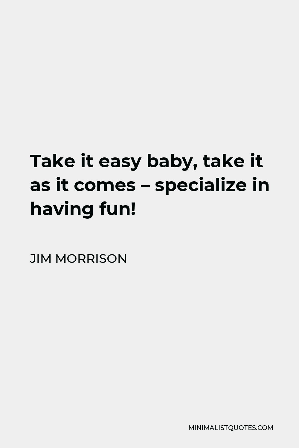Jim Morrison Quote - Take it easy baby, take it as it comes – specialize in having fun!