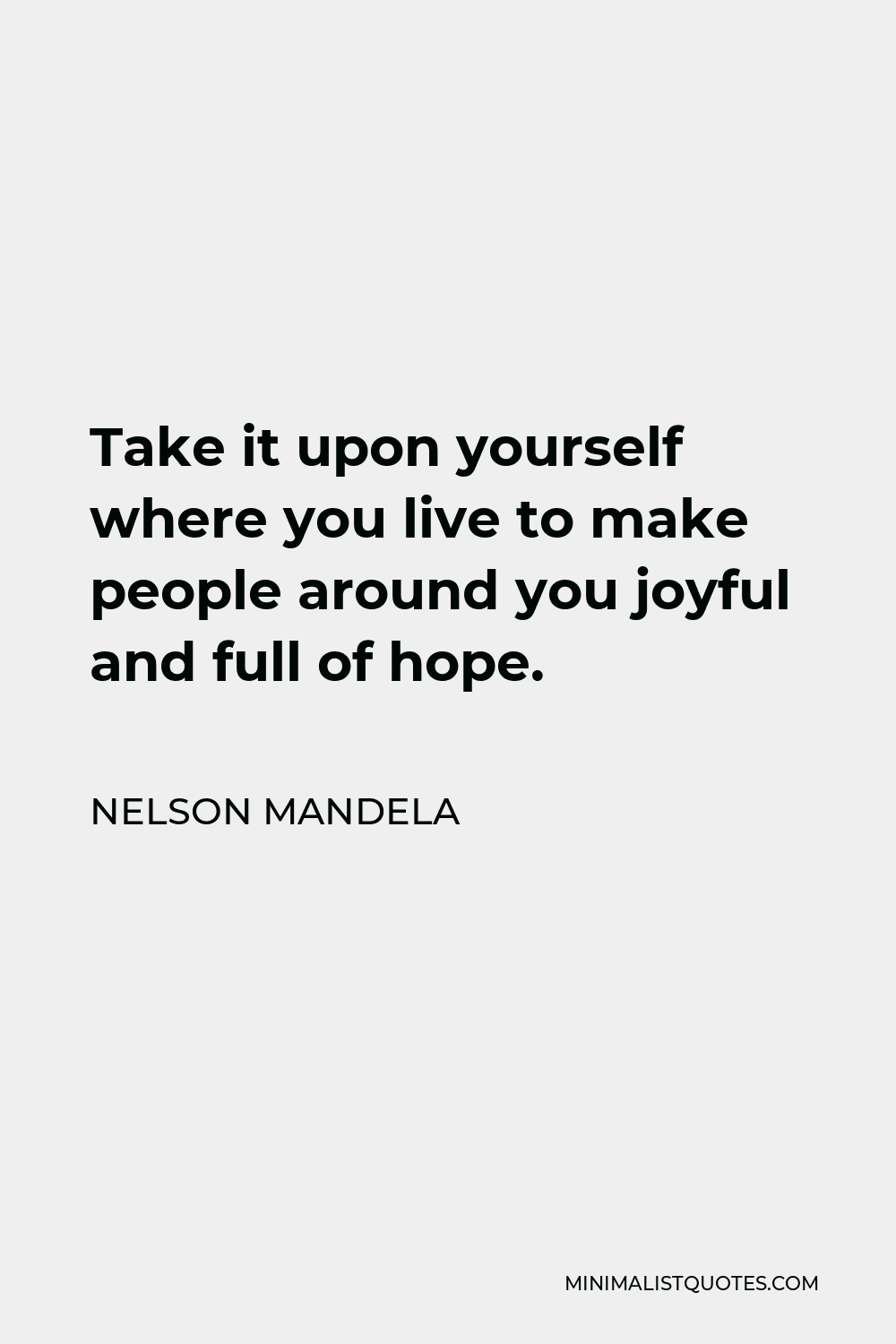 Nelson Mandela Quote - Take it upon yourself where you live to make people around you joyful and full of hope.